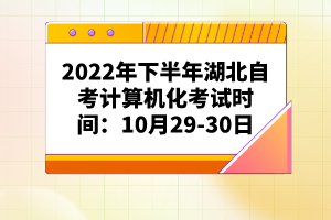2022年下半年湖北自考计算机化考试时间：10月29-30日