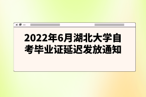2022年6月湖北大学自考毕业证延迟发放通知 2022年6月湖北大学自考毕业证延迟发放通知
