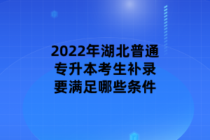 2022年湖北普通专升本考生补录要满足哪些条件