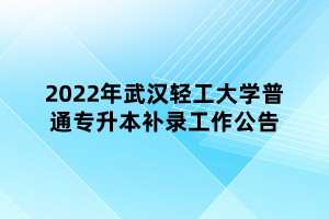 2022年武汉轻工大学普通专升本补录工作公告