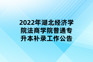2022年湖北经济学院法商学院普通专升本补录工作公告