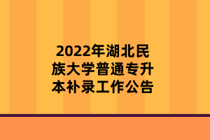 2022年湖北民族大学普通专升本补录工作公告
