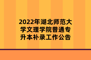 2022年湖北师范大学文理学院普通专升本补录工作公告
