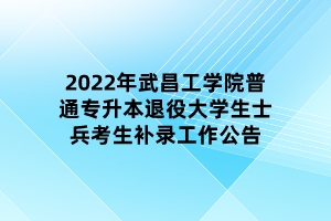2022年武昌工学院普通专升本退役大学生士兵考生补录工作公告