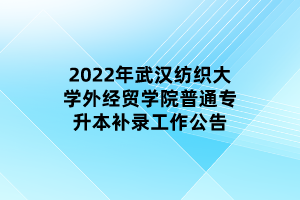 2022年武汉纺织大学外经贸学院普通专升本补录工作公告