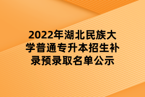 2022年湖北民族大学普通专升本招生补录预录取名单公示