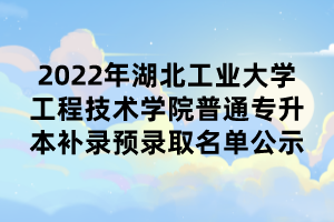 2022年湖北工业大学工程技术学院普通专升本补录预录取名单公示