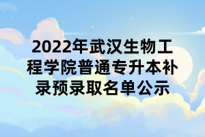 2022年武汉生物工程学院普通专升本补录预录取名单公示