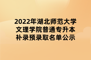 2022年湖北师范大学文理学院普通专升本补录预录取名单公示