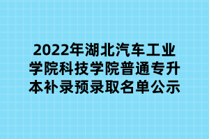 2022年湖北汽车工业学院科技学院普通专升本补录预录取名单公示