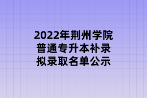 2022年荆州学院普通专升本补录拟录取名单公示