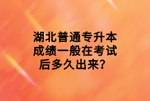 湖北普通专升本成绩一般在考试后多久出来？