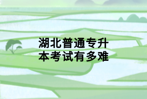 湖北普通专升本考试有多难 湖北普通专升本考试有多难