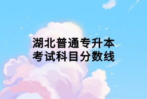 湖北普通专升本考试科目分数线