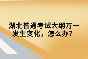 湖北普通考试大纲万一发生变化，怎么办？