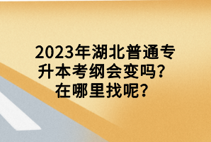 2023年湖北普通专升本考纲会变吗？在哪里找呢？