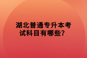 湖北普通专升本考试科目有哪些？