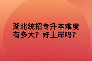 湖北统招专升本难度有多大？好上岸吗？