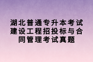 湖北普通专升本考试建设工程招投标与合同管理考试真题 湖北普通专升本考试建设工程招投标与合同管理考试真题