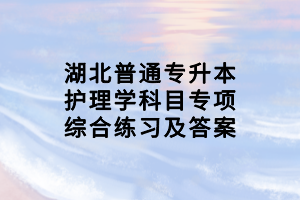 湖北普通专升本护理学科目专项综合练习及答案
